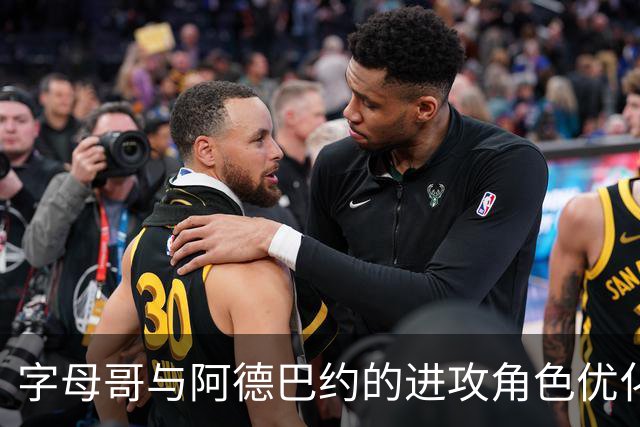 字母哥与阿德巴约的进攻角色优化分析