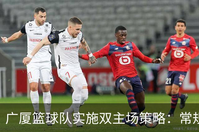 广厦篮球队实施双主场策略：常规赛与季后赛场馆安排